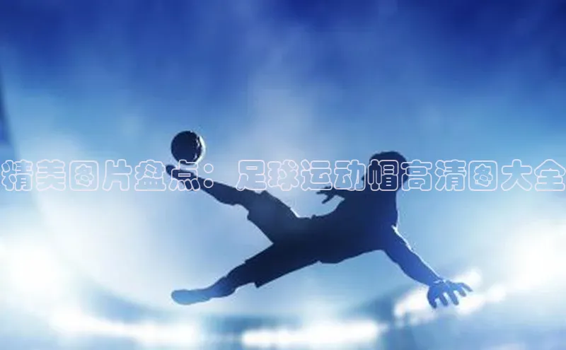 人人体育官方网站神思电子精美图片盘点：足球运动帽高清图大全