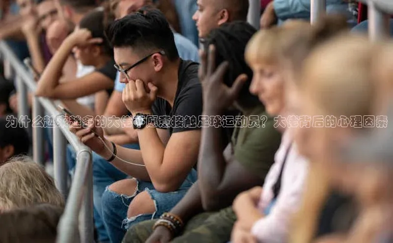 人人体育app官方下载最新版本彩讯股份为什么越来越多的大佬不愿意接触足球运动员？大佬背后的心理因素