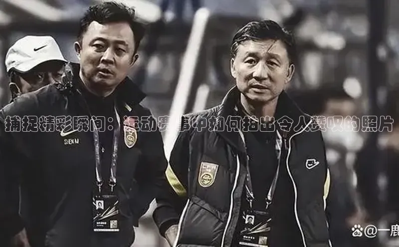 捕捉精彩瞬间：运动赛事中如何拍出令人赞叹的照片