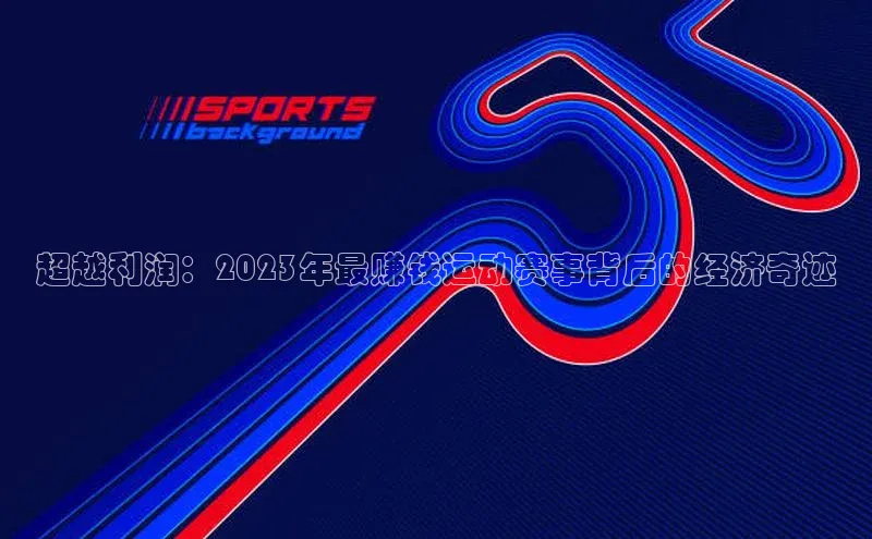 超越利润：2023年最赚钱运动赛事背后的经济奇迹