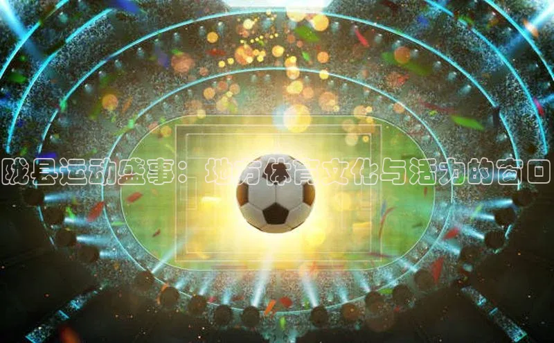 陇县运动盛事：地方体育文化与活力的窗口