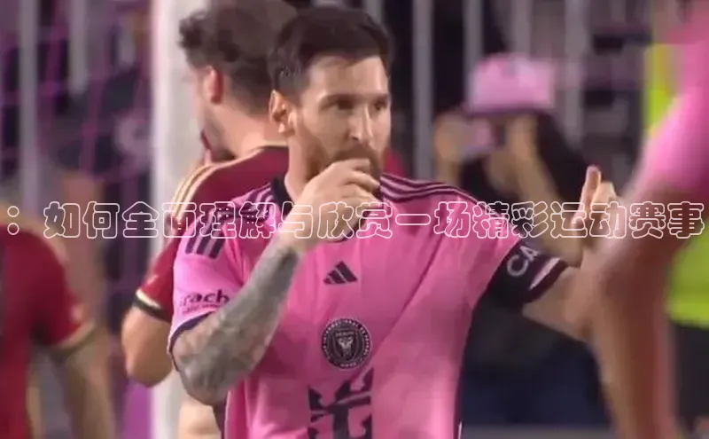 ：如何全面理解与欣赏一场精彩运动赛事