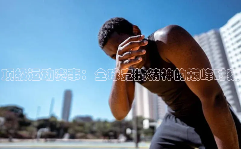 顶级运动赛事：全球竞技精神的巅峰时刻