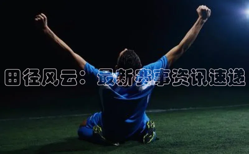 田径风云：最新赛事资讯速递