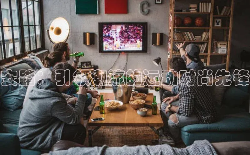 安踏：引领潮流的运动时尚先锋