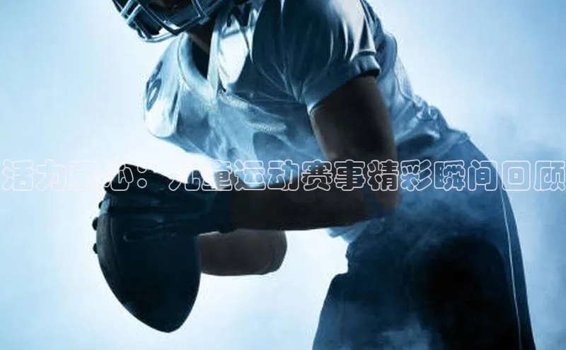 活力童心：儿童运动赛事精彩瞬间回顾
